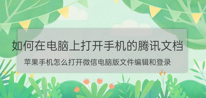 如何在电脑上打开手机的腾讯文档 苹果手机怎么打开微信电脑版文件编辑和登录？